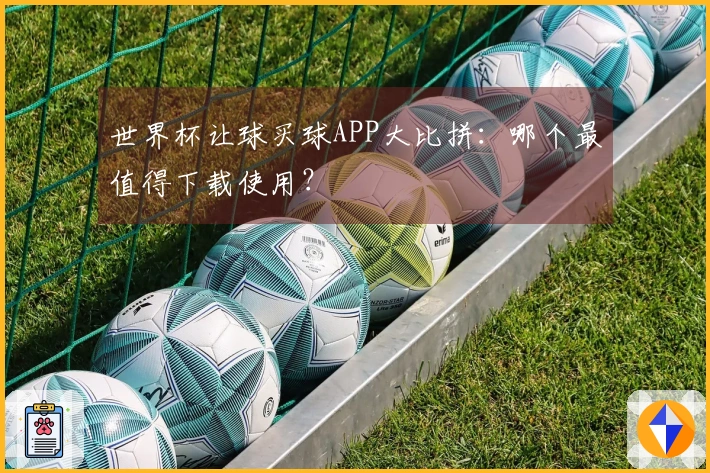 世界杯让球买球APP大比拼：哪个最值得下载使用？