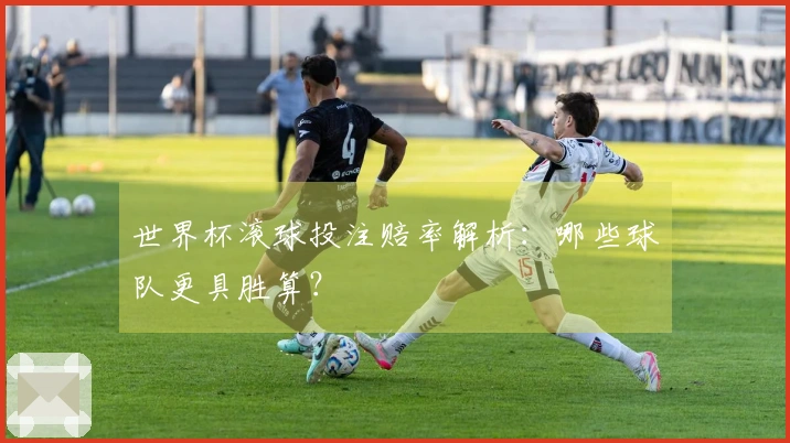 世界杯滚球投注赔率解析：哪些球队更具胜算？