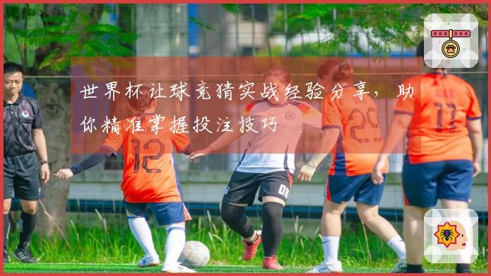 世界杯让球竞猜实战经验分享，助你精准掌握投注技巧