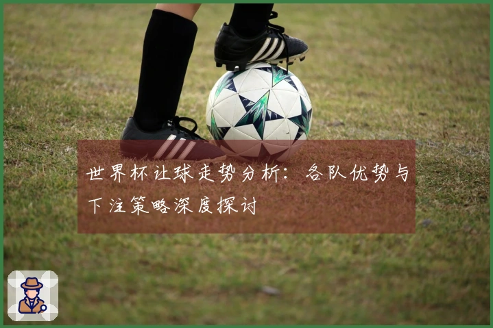 世界杯让球走势分析：各队优势与下注策略深度探讨