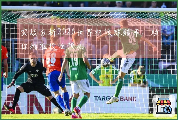 实战分析2026世界杯滚球赔率，助你精准投注预测