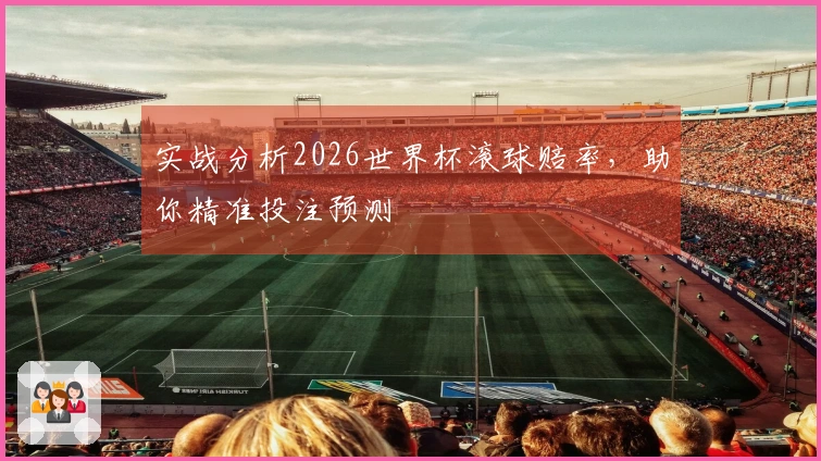 实战分析2026世界杯滚球赔率，助你精准投注预测