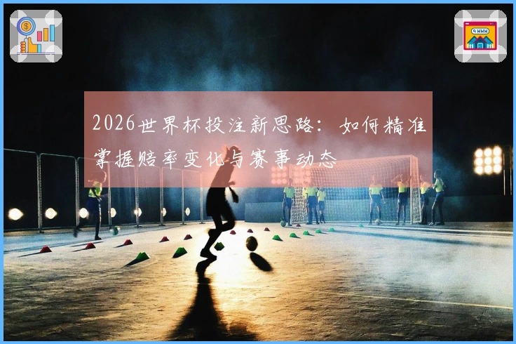 2026世界杯投注新思路：如何精准掌握赔率变化与赛事动态