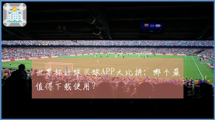 世界杯让球买球APP大比拼：哪个最值得下载使用？