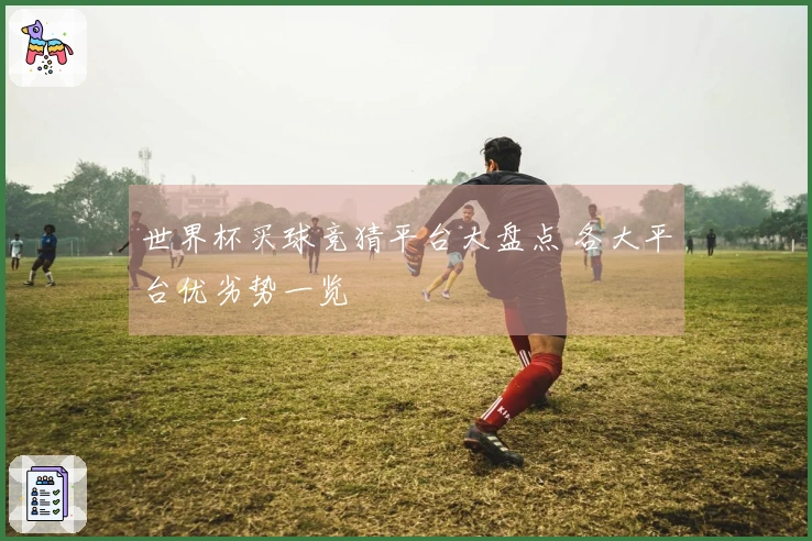 世界杯买球竞猜平台大盘点 各大平台优劣势一览