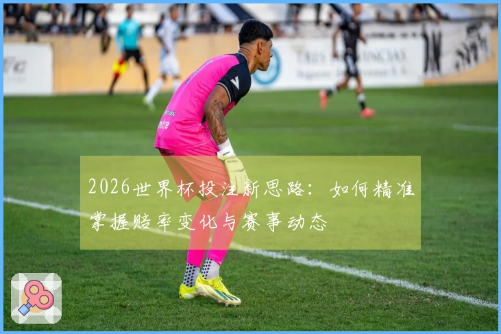 2026世界杯投注新思路：如何精准掌握赔率变化与赛事动态